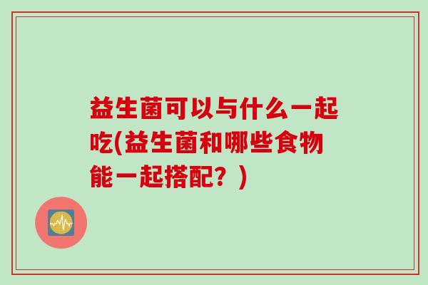 益生菌可以与什么一起吃(益生菌和哪些食物能一起搭配？)