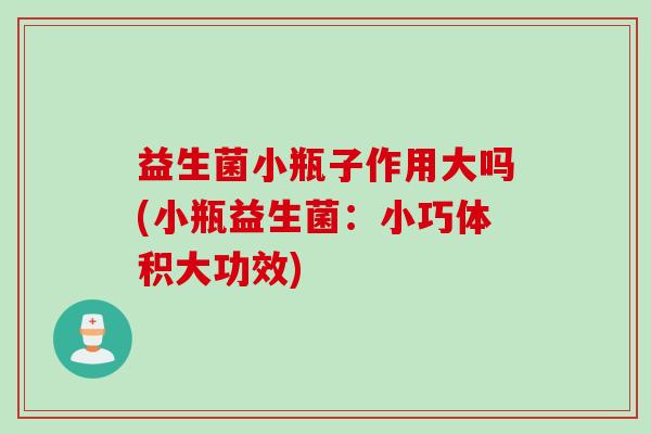 益生菌小瓶子作用大吗(小瓶益生菌:小巧体积大功效) 益生菌小瓶子作用大吗(小瓶益生菌:小巧体积大功效)