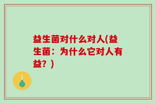 益生菌对什么对人(益生菌：为什么它对人有益？)