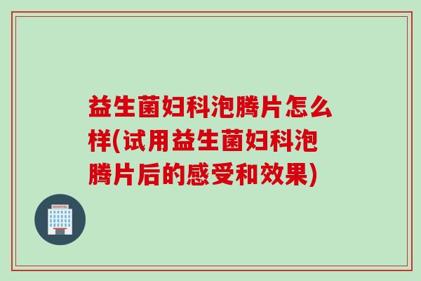 益生菌妇科泡腾片怎么样(试用益生菌妇科泡腾片后的感受和效果)