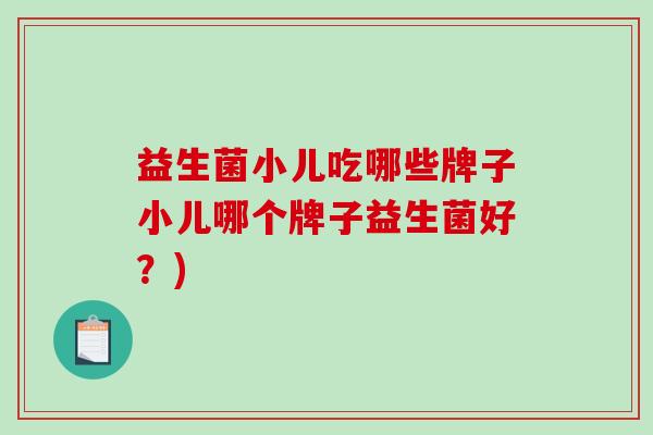 益生菌小儿吃哪些牌子小儿哪个牌子益生菌好?) 益生菌小儿吃哪些牌子小儿哪个牌子益生菌好?)