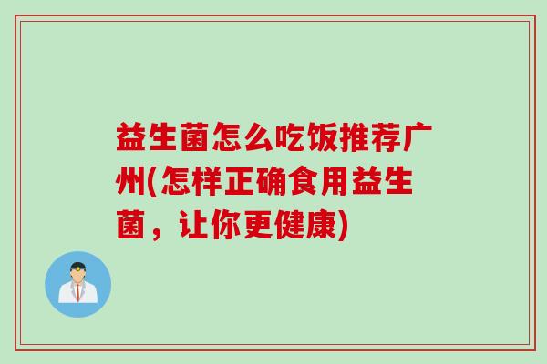 益生菌怎么吃饭推荐广州(怎样正确食用益生菌，让你更健康)