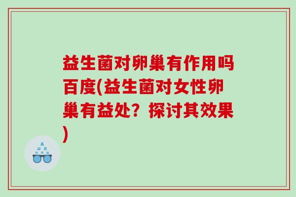 益生菌对卵巢有作用吗百度(益生菌对女性卵巢有益处？探讨其效果)