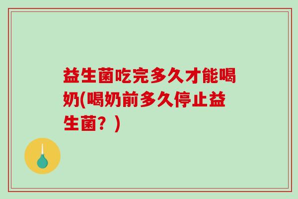 益生菌吃完多久才能喝奶(喝奶前多久停止益生菌？)