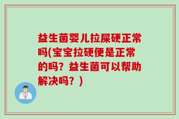 益生菌婴儿拉屎硬正常吗(宝宝拉硬便是正常的吗？益生菌可以帮助解决吗？)