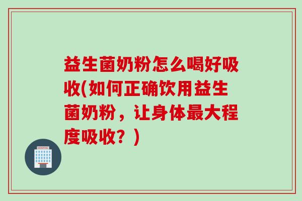 益生菌奶粉怎么喝好吸收(如何正确饮用益生菌奶粉，让身体最大程度吸收？)