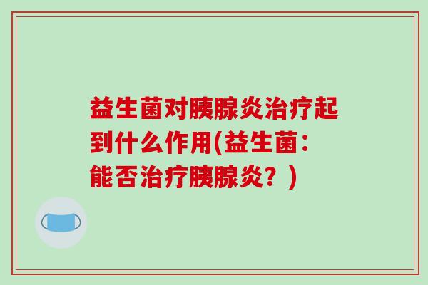 益生菌对胰腺炎治疗起到什么作用(益生菌：能否治疗胰腺炎？)