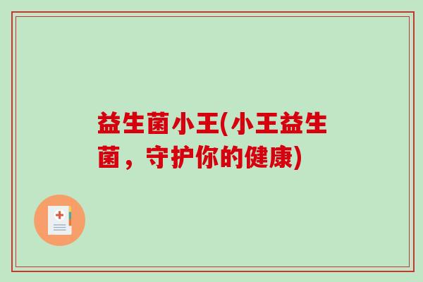 益生菌小王(小王益生菌，守护你的健康)