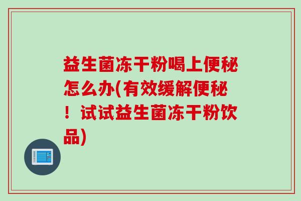 益生菌冻干粉喝上怎么办(有效缓解！试试益生菌冻干粉饮品)