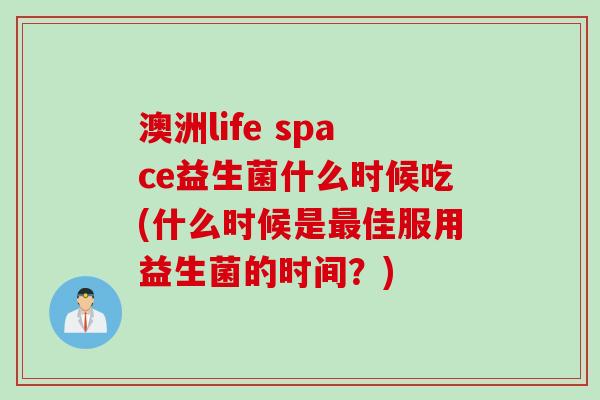 澳洲life space益生菌什么时候吃(什么时候是最佳服用益生菌的时间？)