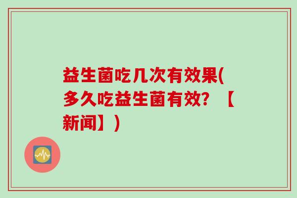 益生菌吃几次有效果(多久吃益生菌有效？【新闻】)