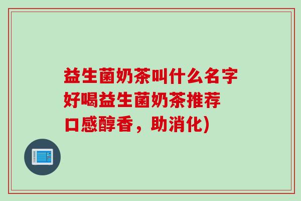 益生菌奶茶叫什么名字好喝益生菌奶茶推荐 口感醇香，助消化)
