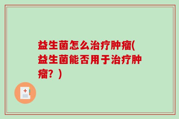 益生菌怎么治疗肿瘤(益生菌能否用于治疗肿瘤？)