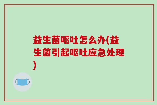 益生菌呕吐怎么办(益生菌引起呕吐应急处理)