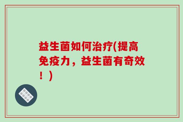 益生菌如何治疗(提高免疫力，益生菌有奇效！)