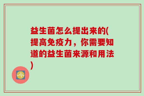 益生菌怎么提出来的(提高免疫力，你需要知道的益生菌来源和用法)