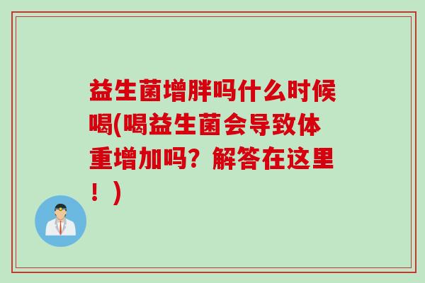 益生菌增胖吗什么时候喝(喝益生菌会导致体重增加吗？解答在这里！)
