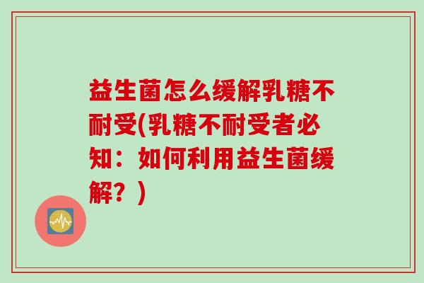 益生菌怎么缓解乳糖不耐受(乳糖不耐受者必知：如何利用益生菌缓解？)