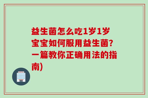 益生菌怎么吃1岁1岁宝宝如何服用益生菌？一篇教你正确用法的指南)
