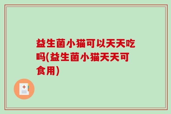 益生菌小猫可以天天吃吗(益生菌小猫天天可食用)