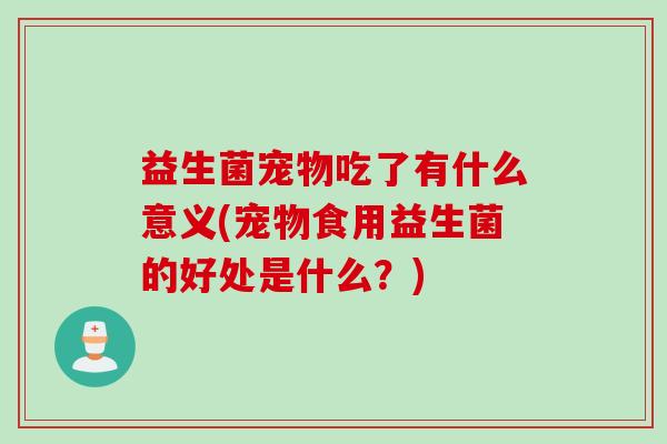 益生菌宠物吃了有什么意义(宠物食用益生菌的好处是什么？)