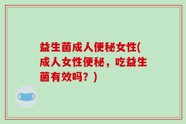 益生菌成人便秘女性(成人女性便秘，吃益生菌有效吗？)