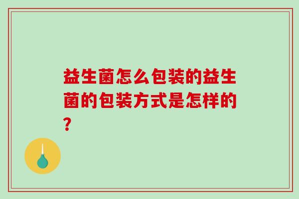 益生菌怎么包装的益生菌的包装方式是怎样的？