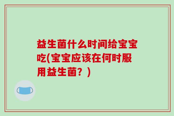 益生菌什么时间给宝宝吃(宝宝应该在何时服用益生菌？)