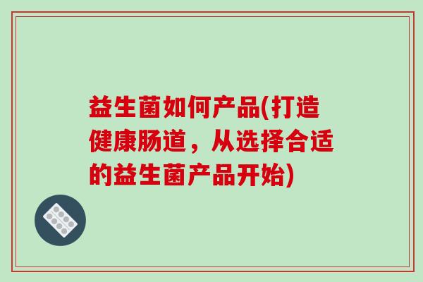 益生菌如何产品(打造健康肠道，从选择合适的益生菌产品开始)