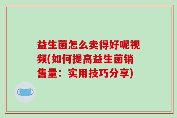 益生菌怎么卖得好呢视频(如何提高益生菌销售量：实用技巧分享)