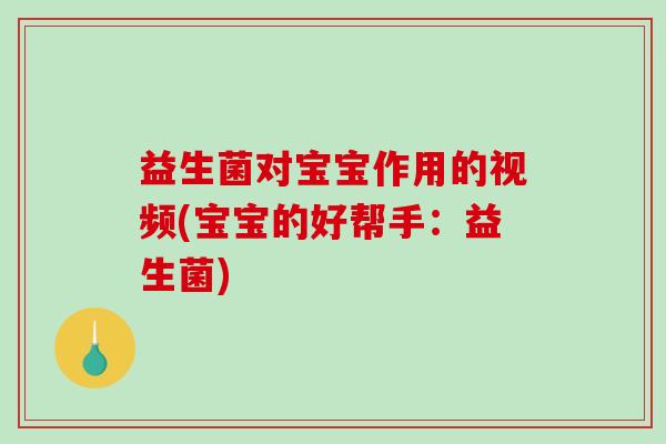 益生菌对宝宝作用的视频(宝宝的好帮手：益生菌)
