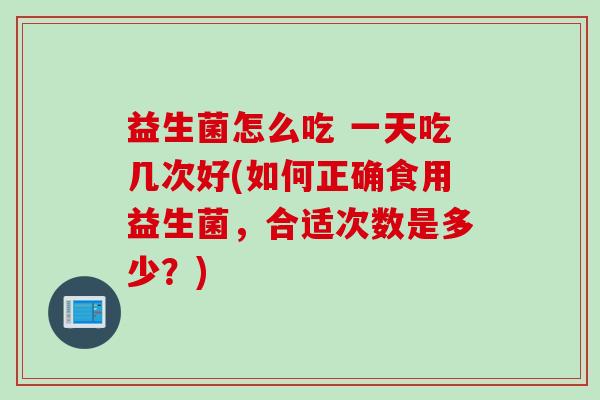 益生菌怎么吃 一天吃几次好(如何正确食用益生菌，合适次数是多少？)