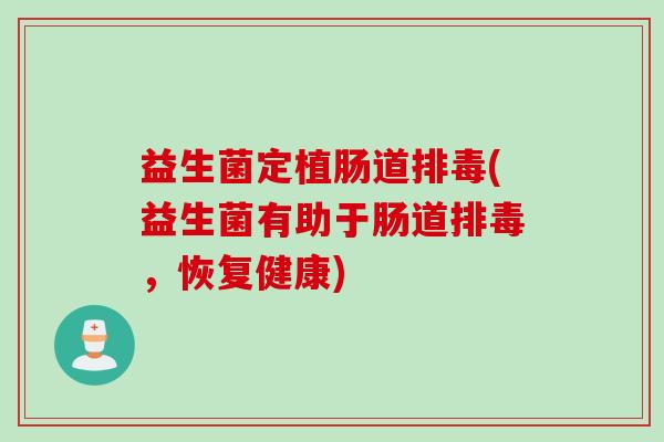 益生菌定植肠道排毒(益生菌有助于肠道排毒，恢复健康)