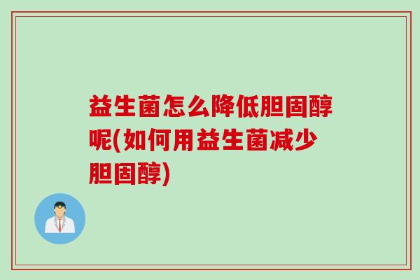 益生菌怎么降低胆固醇呢(如何用益生菌减少胆固醇)