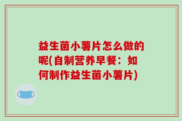 益生菌小薯片怎么做的呢(自制营养早餐：如何制作益生菌小薯片)