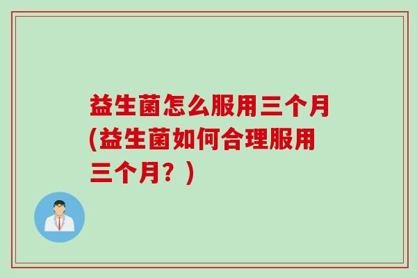 益生菌怎么服用三个月(益生菌如何合理服用三个月？)