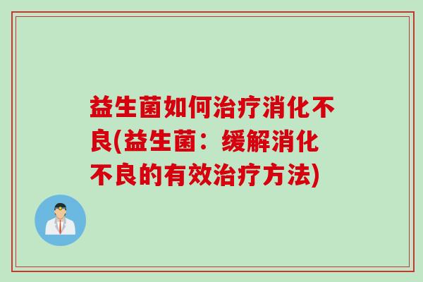 益生菌如何治疗消化不良(益生菌：缓解消化不良的有效治疗方法)