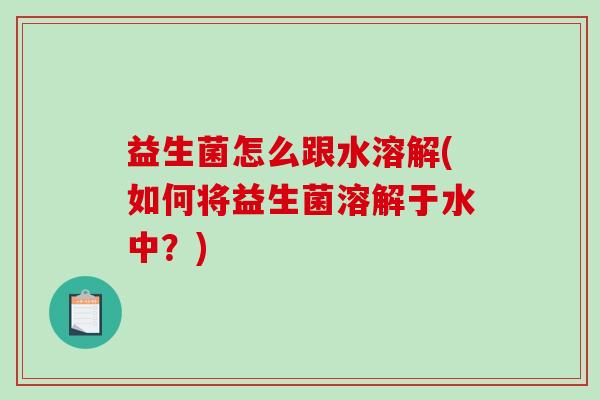 益生菌怎么跟水溶解(如何将益生菌溶解于水中？)