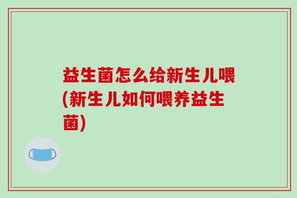 益生菌怎么给新生儿喂(新生儿如何喂养益生菌)