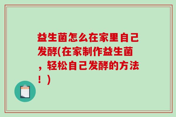 益生菌怎么在家里自己发酵(在家制作益生菌，轻松自己发酵的方法！)