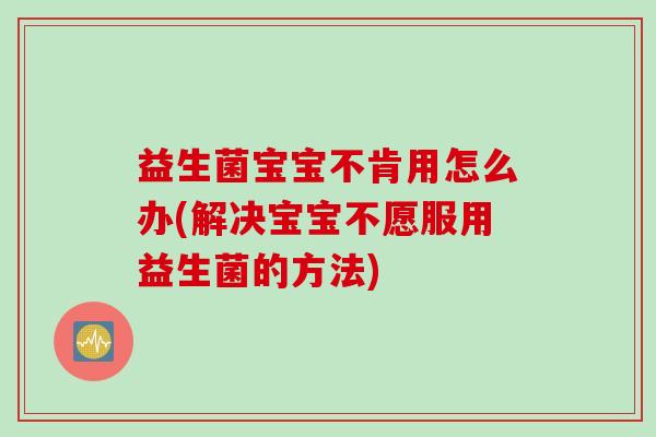 益生菌宝宝不肯用怎么办(解决宝宝不愿服用益生菌的方法)
