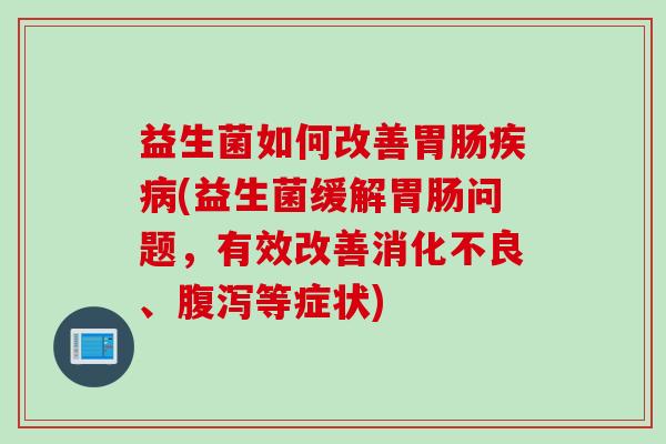 益生菌如何改善胃肠疾病(益生菌缓解胃肠问题，有效改善消化不良、腹泻等症状)