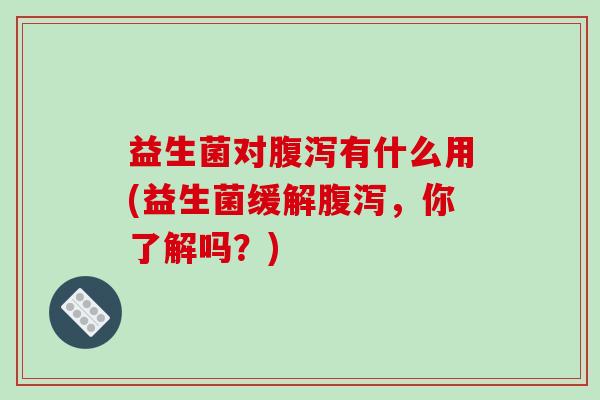 益生菌对有什么用(益生菌缓解,你了解吗?) 益生菌对有什么用(益生菌缓解,你了解吗?)