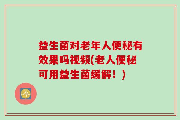 益生菌对老年人便秘有效果吗视频(老人便秘可用益生菌缓解！)