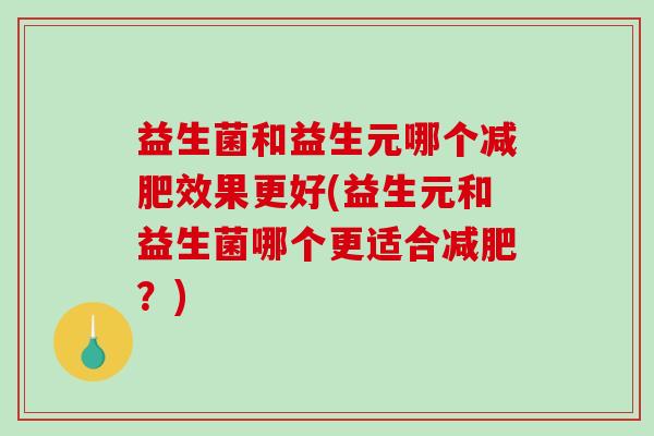 益生菌和益生元哪个减肥效果更好(益生元和益生菌哪个更适合减肥？)