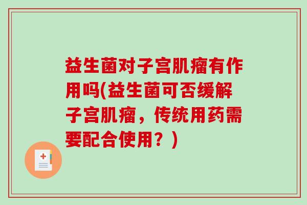 益生菌对子宫肌瘤有作用吗(益生菌可否缓解子宫肌瘤，传统用药需要配合使用？)