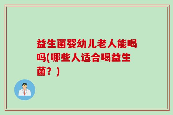 益生菌婴幼儿老人能喝吗(哪些人适合喝益生菌？)