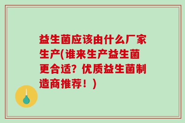 益生菌应该由什么厂家生产(谁来生产益生菌更合适？优质益生菌制造商推荐！)