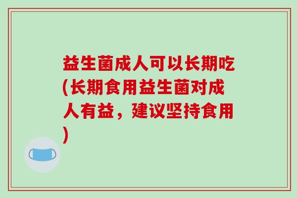 益生菌成人可以长期吃(长期食用益生菌对成人有益，建议坚持食用)