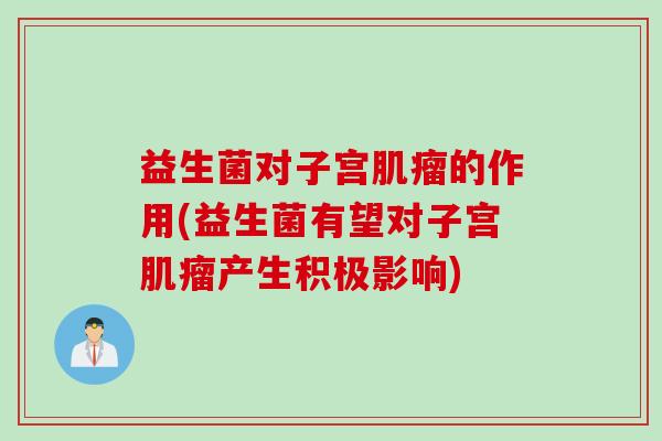 益生菌对子宫肌瘤的作用(益生菌有望对子宫肌瘤产生积极影响)